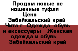 Продам новые не ношенные туфли  › Цена ­ 700 - Забайкальский край, Чита г. Одежда, обувь и аксессуары » Женская одежда и обувь   . Забайкальский край